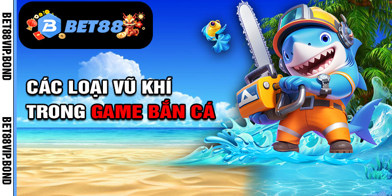 Các loại vũ khí trong game bắn cá Bet88
