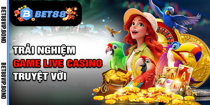 Game live casino trải nghiệm tuyệt vời